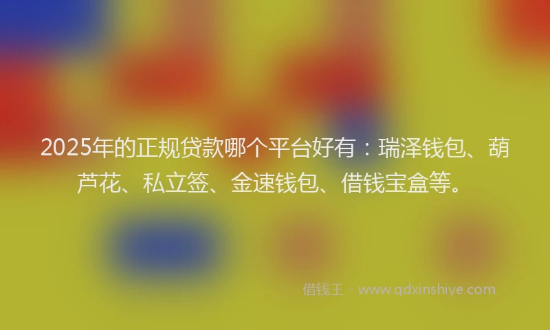 2025年的正规贷款哪个平台好有：瑞泽钱包、葫芦花、私立签、金速钱包、借钱宝盒等。