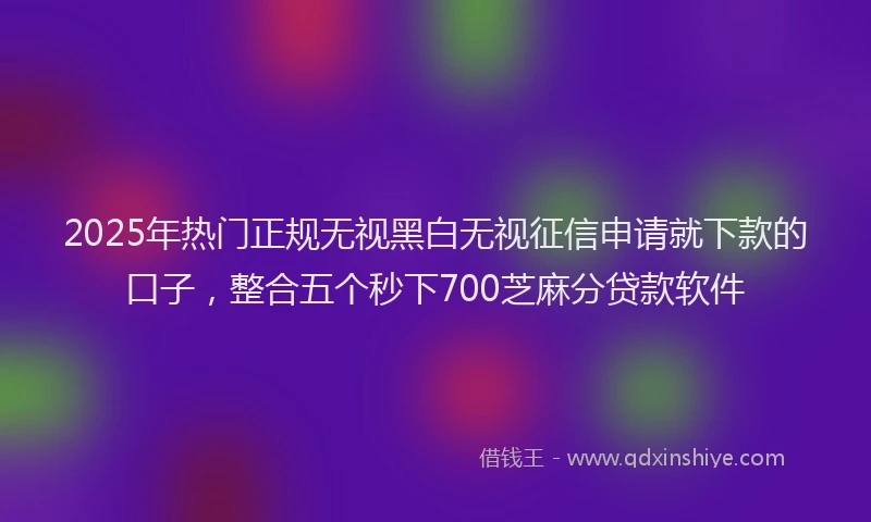 2025年热门正规无视黑白无视征信申请就下款的口子，整合五个秒下700芝麻分贷款软件