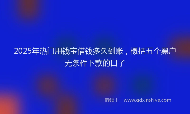 2025年热门用钱宝借钱多久到账，概括五个黑户无条件下款的口子