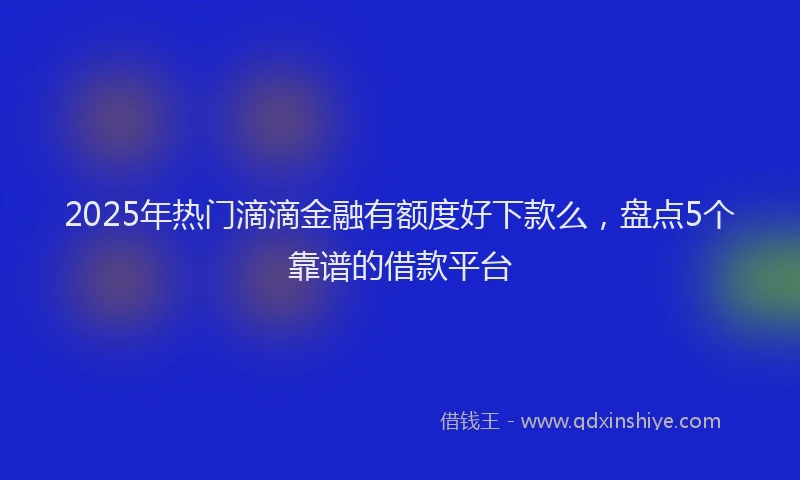 2025年热门滴滴金融有额度好下款么，盘点5个靠谱的借款平台