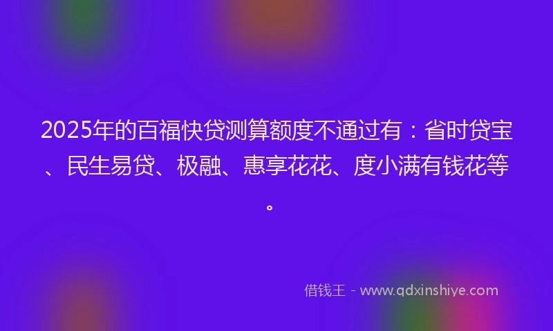 2025年的百福快贷测算额度不通过有：省时贷宝、民生易贷、极融、惠享花花、度小满有钱花等。