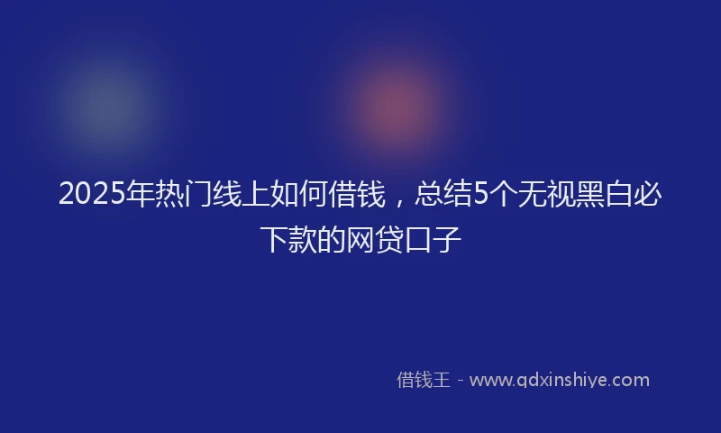 2025年热门线上如何借钱，总结5个无视黑白必下款的网贷口子