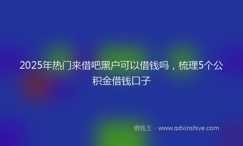 2025年热门来借吧黑户可以借钱吗，梳理5个公积金借钱口子