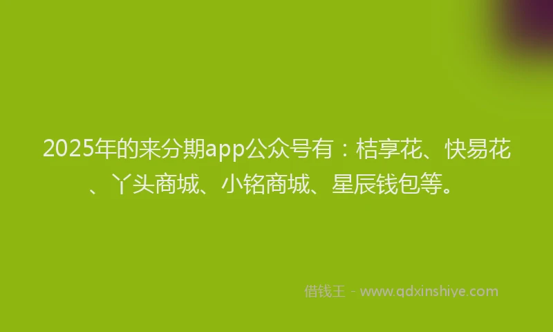 2025年的来分期app公众号有：桔享花、快易花、丫头商城、小铭商城、星辰钱包等。