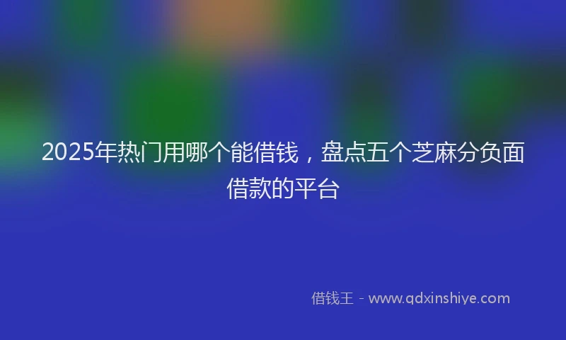 2025年热门用哪个能借钱，盘点五个芝麻分负面借款的平台