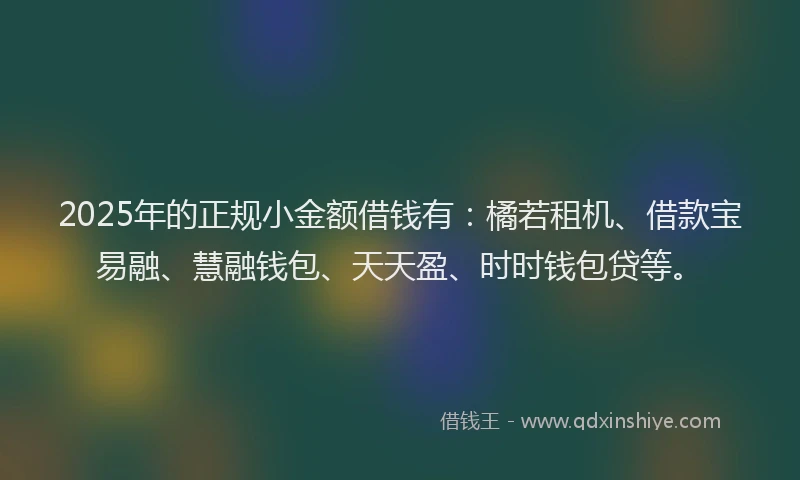 2025年的正规小金额借钱有：橘若租机、借款宝易融、慧融钱包、天天盈、时时钱包贷等。