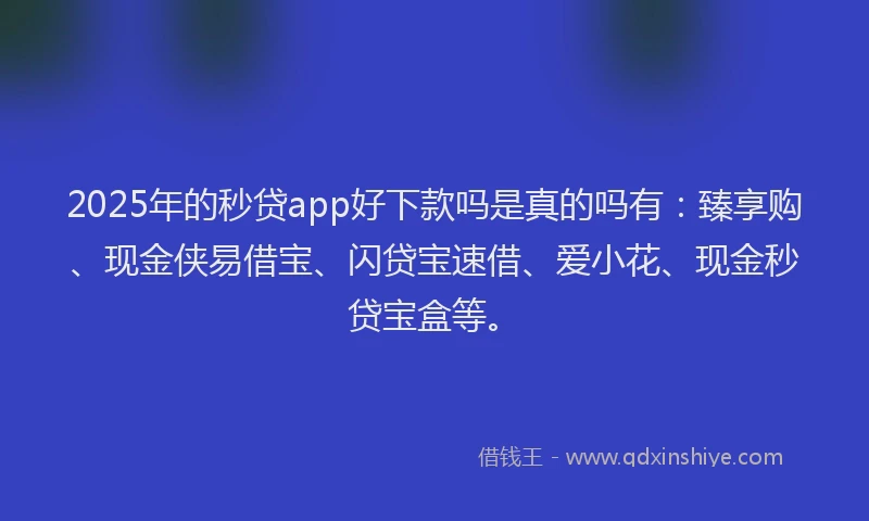 2025年的秒贷app好下款吗是真的吗有：臻享购、现金侠易借宝、闪贷宝速借、爱小花、现金秒贷宝盒等。