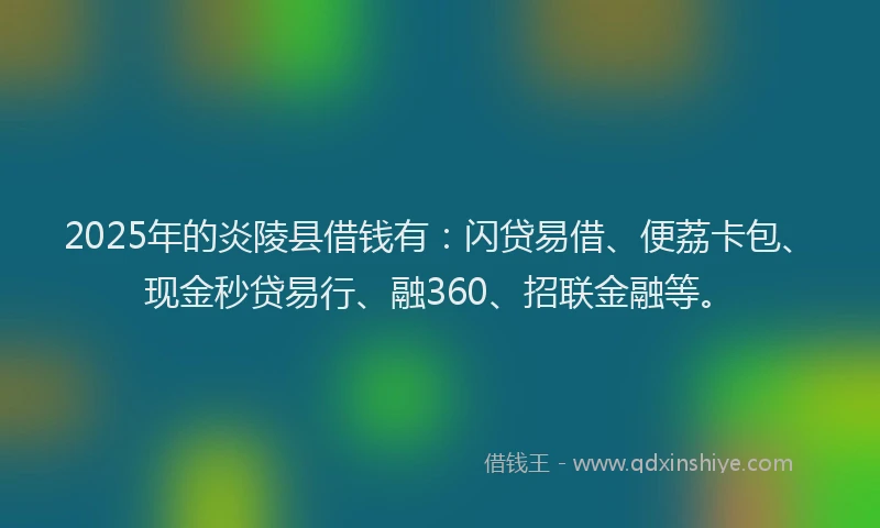 2025年的炎陵县借钱有：闪贷易借、便荔卡包、现金秒贷易行、融360、招联金融等。
