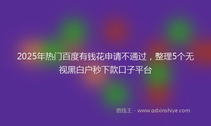 2025年热门百度有钱花申请不通过，整理5个无视黑白户秒下款口子平台