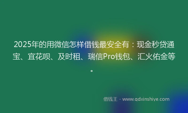 2025年的用微信怎样借钱最安全有：现金秒贷通宝、宜花呗、及时租、瑞信Pro钱包、汇火佑金等。