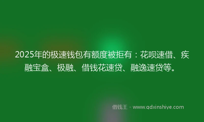 2025年的极速钱包有额度被拒有：花呗速借、疾融宝盒、极融、借钱花速贷、融逸速贷等。
