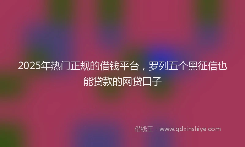 2025年热门正规的借钱平台，罗列五个黑征信也能贷款的网贷口子