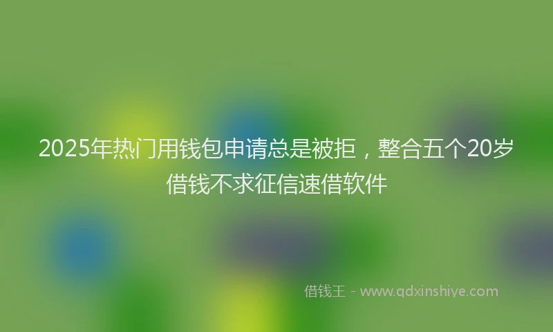 2025年热门用钱包申请总是被拒，整合五个20岁借钱不求征信速借软件