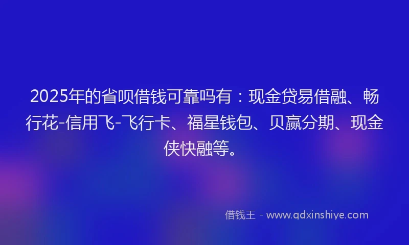 2025年的省呗借钱可靠吗有：现金贷易借融、畅行花-信用飞-飞行卡、福星钱包、贝赢分期、现金侠快融等。