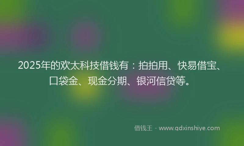 2025年的欢太科技借钱有：拍拍用、快易借宝、口袋金、现金分期、银河信贷等。
