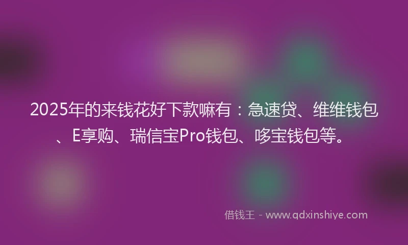 2025年的来钱花好下款嘛有：急速贷、维维钱包、E享购、瑞信宝Pro钱包、哆宝钱包等。