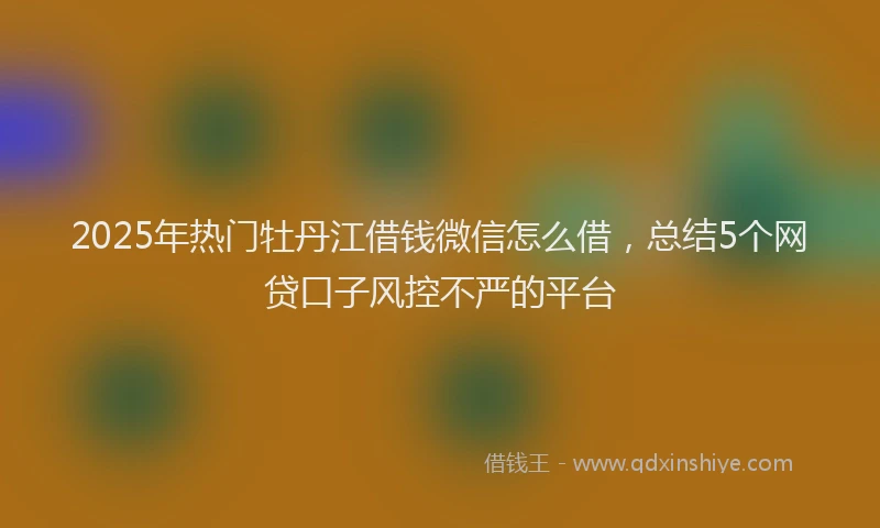 2025年热门牡丹江借钱微信怎么借，总结5个网贷口子风控不严的平台