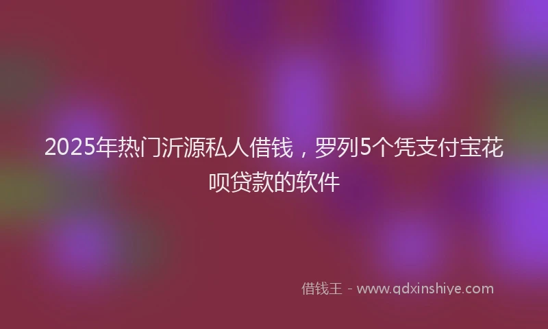 2025年热门沂源私人借钱，罗列5个凭支付宝花呗贷款的软件