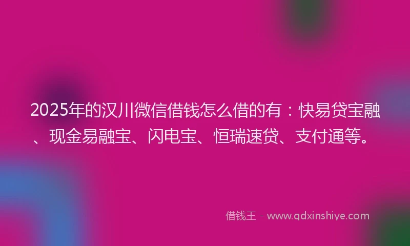 2025年的汉川微信借钱怎么借的有：快易贷宝融、现金易融宝、闪电宝、恒瑞速贷、支付通等。