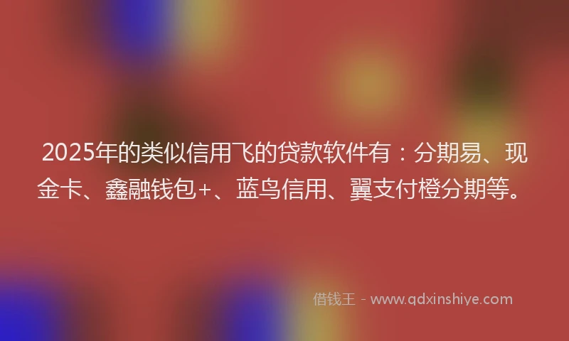 2025年的类似信用飞的贷款软件有：分期易、现金卡、鑫融钱包+、蓝鸟信用、翼支付橙分期等。