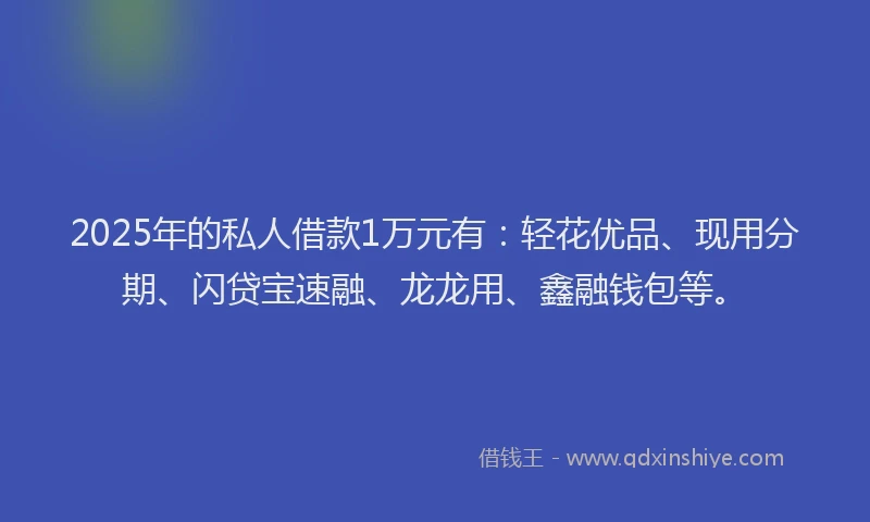 2025年的私人借款1万元有：轻花优品、现用分期、闪贷宝速融、龙龙用、鑫融钱包等。