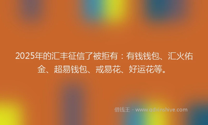 2025年的汇丰征信了被拒有：有钱钱包、汇火佑金、超易钱包、戒易花、好运花等。
