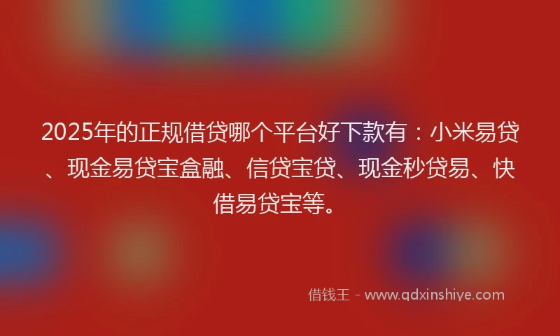2025年的正规借贷哪个平台好下款有：小米易贷、现金易贷宝盒融、信贷宝贷、现金秒贷易、快借易贷宝等。