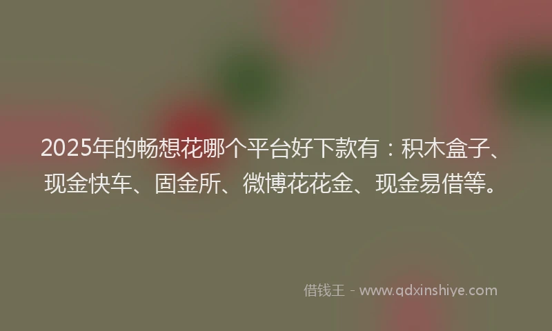 2025年的畅想花哪个平台好下款有：积木盒子、现金快车、固金所、微博花花金、现金易借等。