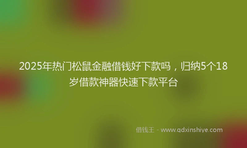 2025年热门松鼠金融借钱好下款吗，归纳5个18岁借款神器快速下款平台