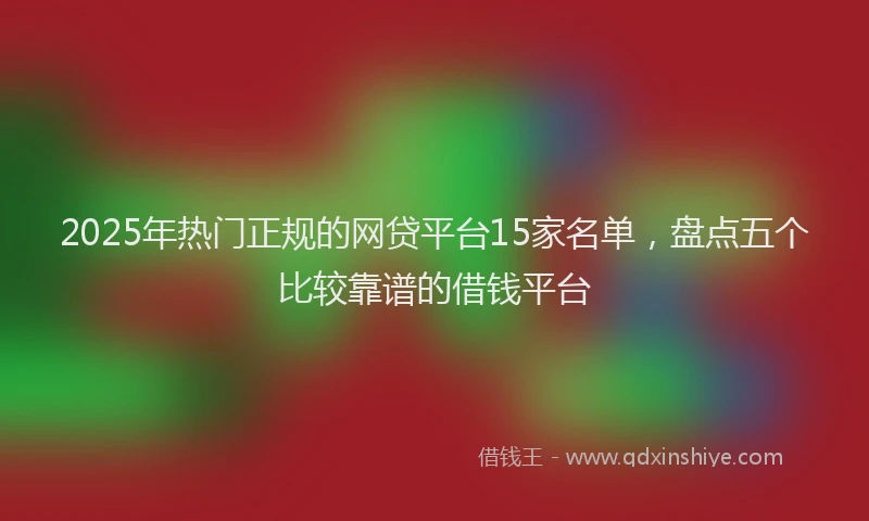 2025年热门正规的网贷平台15家名单，盘点五个比较靠谱的借钱平台