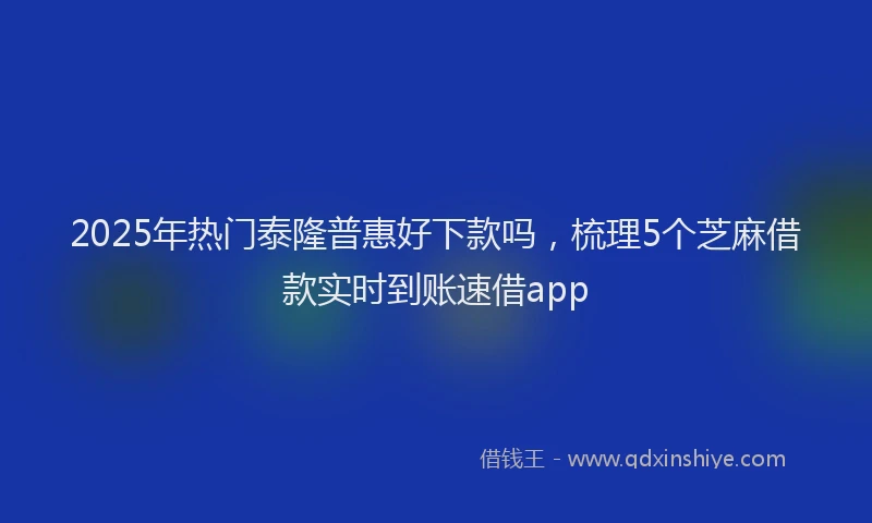 2025年热门泰隆普惠好下款吗，梳理5个芝麻借款实时到账速借app