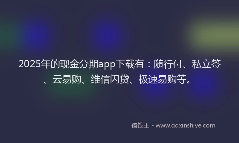 2025年的现金分期app下载有：随行付、私立签、云易购、维信闪贷、极速易购等。