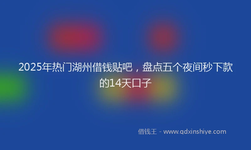 2025年热门湖州借钱贴吧，盘点五个夜间秒下款的14天口子