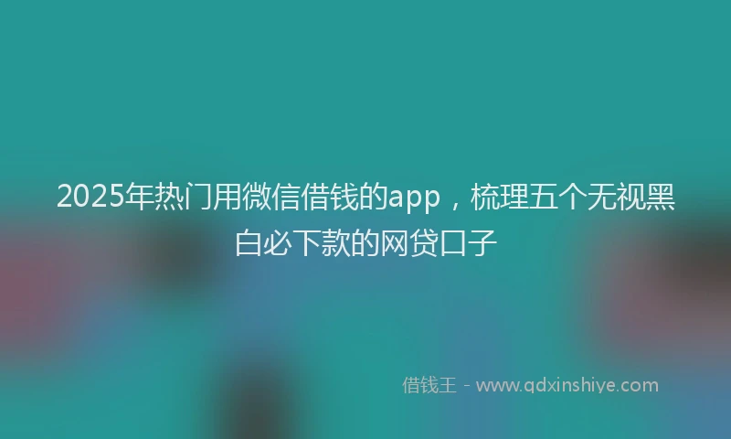 2025年热门用微信借钱的app，梳理五个无视黑白必下款的网贷口子