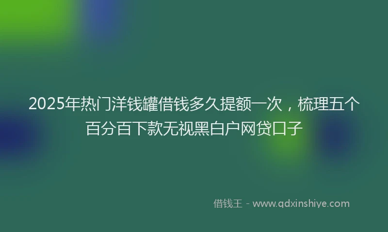 2025年热门洋钱罐借钱多久提额一次，梳理五个百分百下款无视黑白户网贷口子