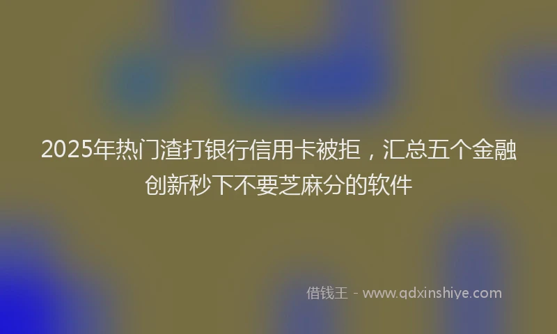 2025年热门渣打银行信用卡被拒，汇总五个金融创新秒下不要芝麻分的软件
