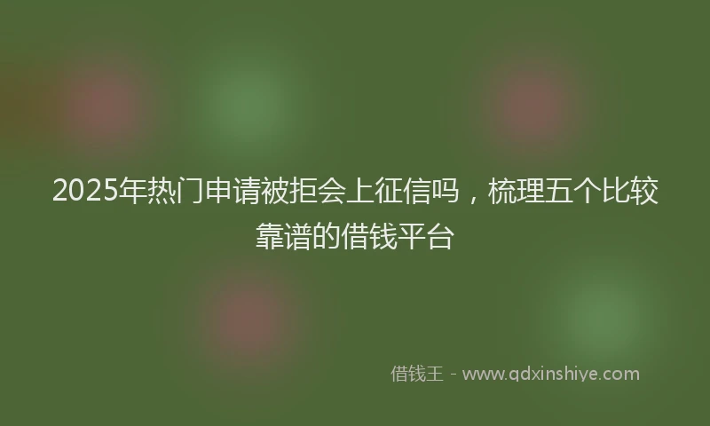 2025年热门申请被拒会上征信吗，梳理五个比较靠谱的借钱平台