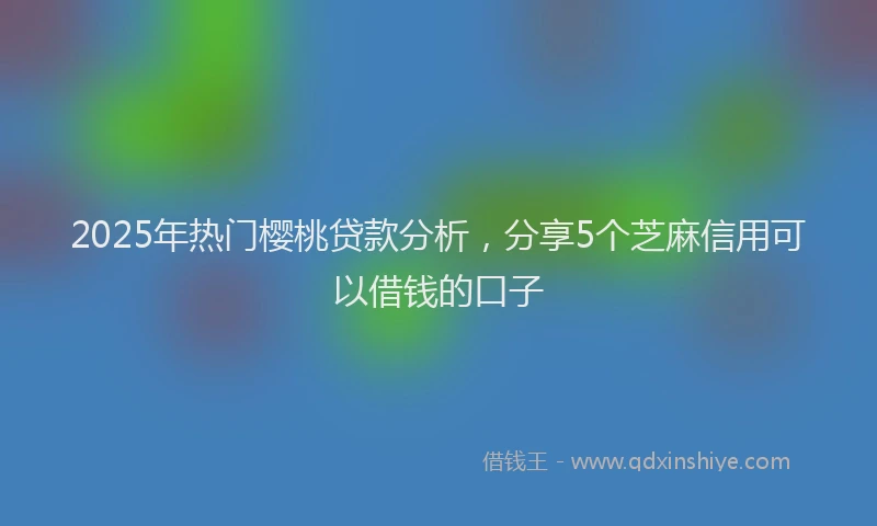 2025年热门樱桃贷款分析，分享5个芝麻信用可以借钱的口子