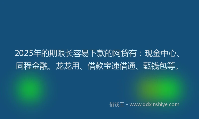 2025年的期限长容易下款的网贷有：现金中心、同程金融、龙龙用、借款宝速借通、甄钱包等。