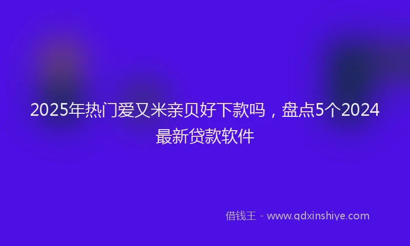 2025年热门爱又米亲贝好下款吗，盘点5个2024最新贷款软件