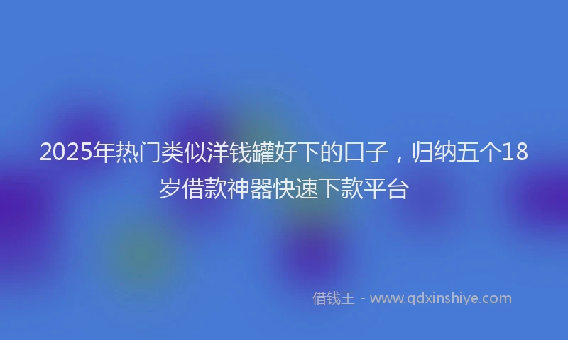 2025年热门类似洋钱罐好下的口子，归纳五个18岁借款神器快速下款平台