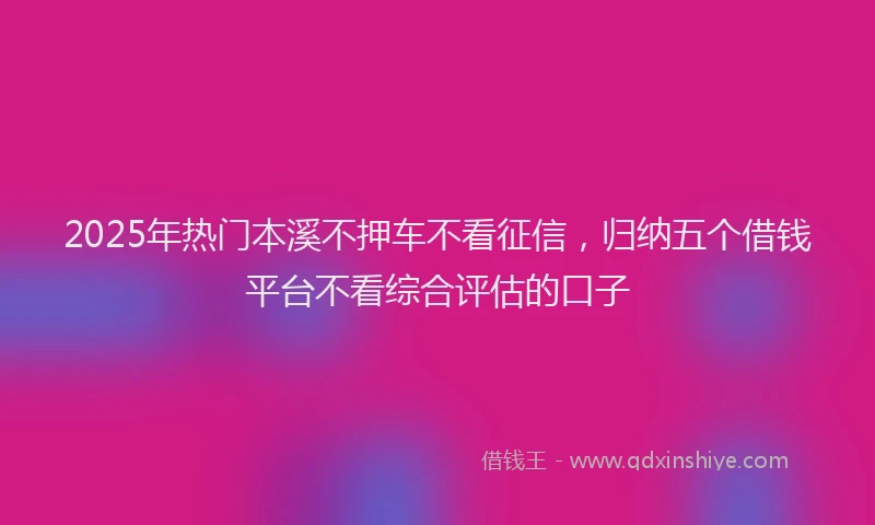 2025年热门本溪不押车不看征信，归纳五个借钱平台不看综合评估的口子