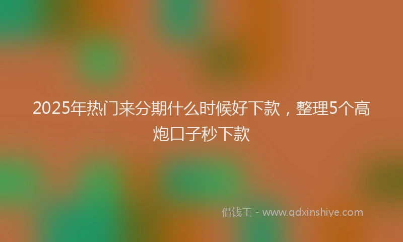 2025年热门来分期什么时候好下款，整理5个高炮口子秒下款