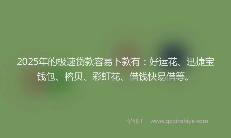 2025年的极速贷款容易下款有：好运花、迅捷宝钱包、榕贝、彩虹花、借钱快易借等。
