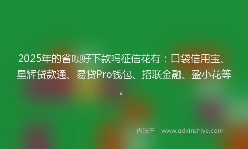 2025年的省呗好下款吗征信花有：口袋信用宝、星辉贷款通、易贷Pro钱包、招联金融、盈小花等。