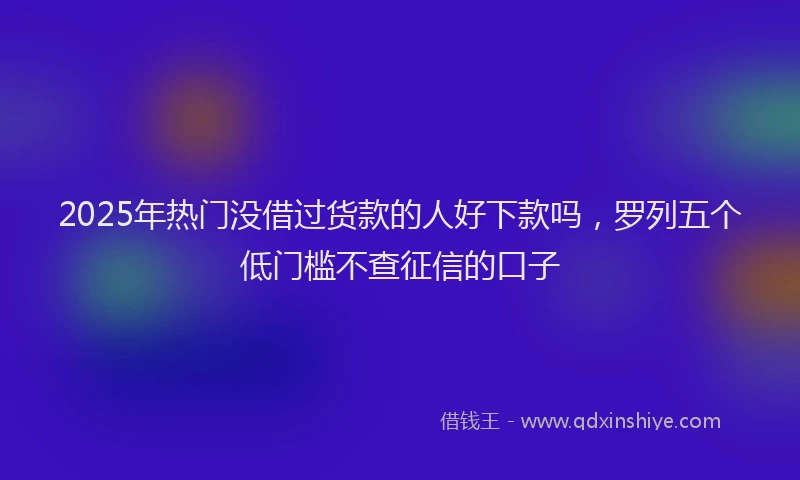 2025年热门没借过货款的人好下款吗，罗列五个低门槛不查征信的口子