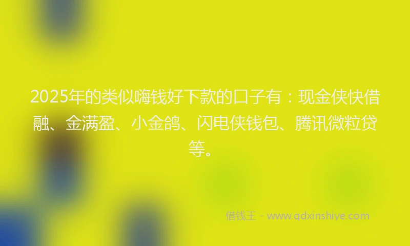 2025年的类似嗨钱好下款的口子有：现金侠快借融、金满盈、小金鸽、闪电侠钱包、腾讯微粒贷等。