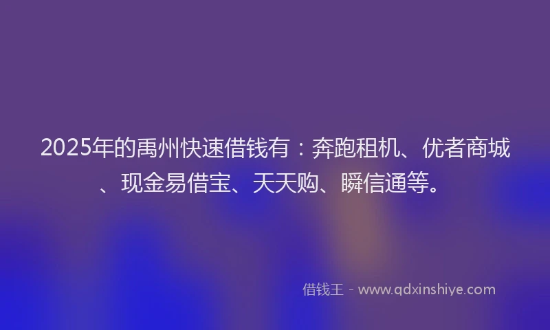 2025年的禹州快速借钱有：奔跑租机、优者商城、现金易借宝、天天购、瞬信通等。
