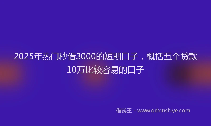2025年热门秒借3000的短期口子，概括五个贷款10万比较容易的口子