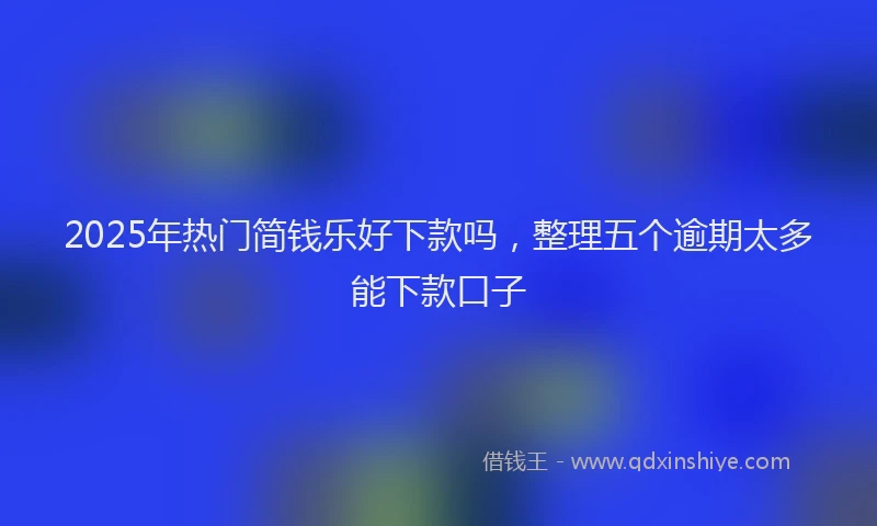 2025年热门简钱乐好下款吗，整理五个逾期太多能下款口子